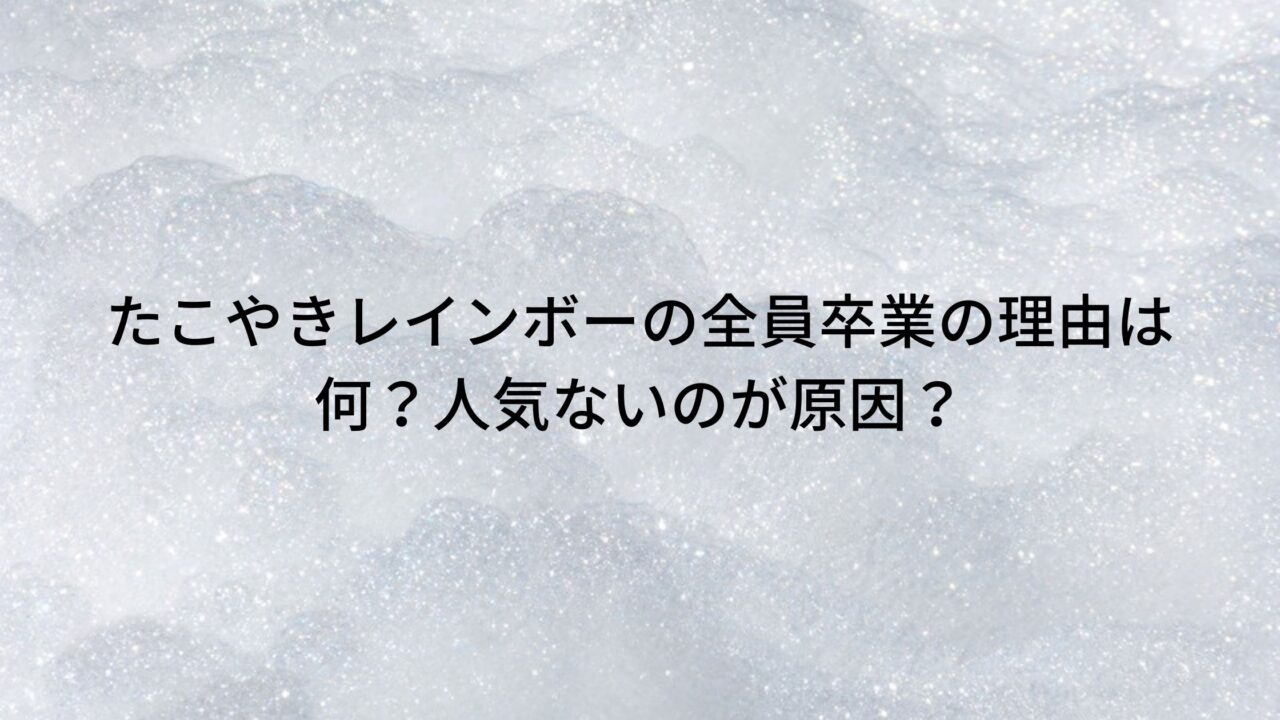 たこやきレインボーの全員卒業の理由は何 人気ないのが原因 トリガーナイン