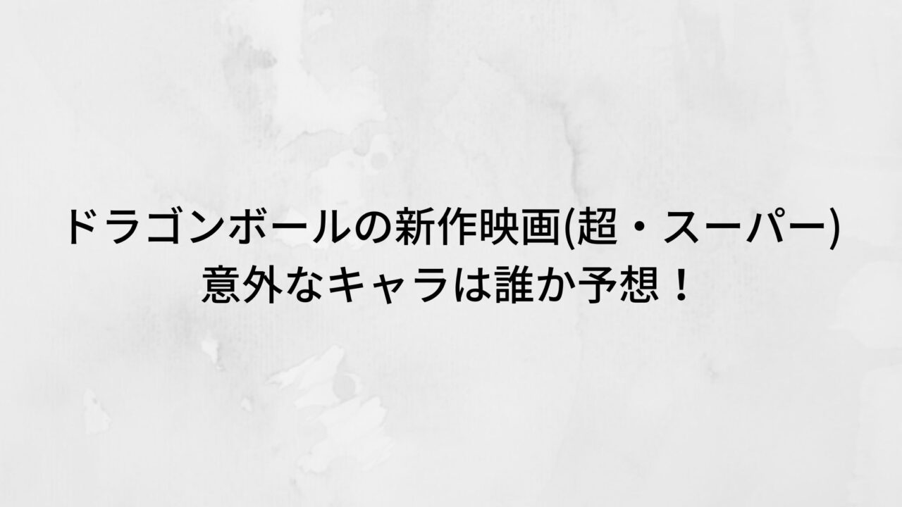 ドラゴンボールの新作映画 超 スーパー 意外なキャラは誰か予想 トリガーナイン