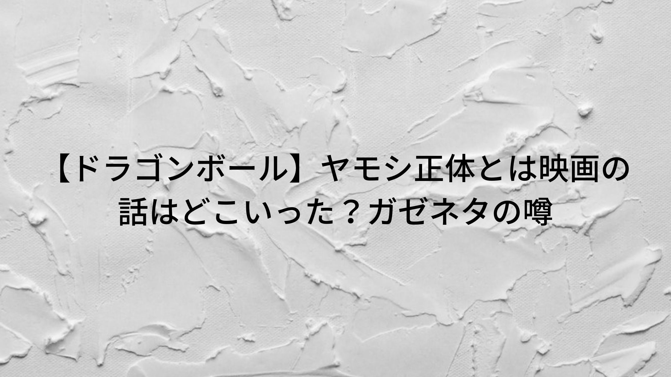 ドラゴンボール ヤモシ正体とは映画の話はどこいった ガゼネタの噂 トリガーナイン