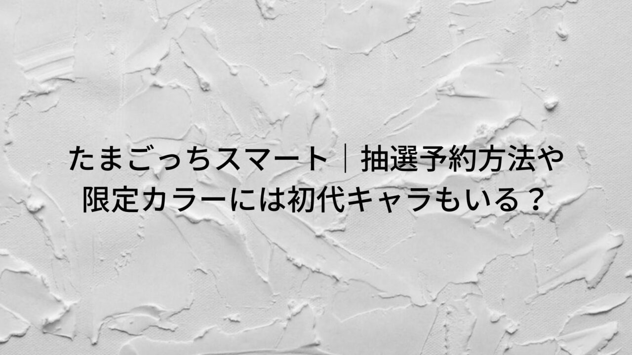 たまごっちスマート 抽選予約方法や限定カラーは初代キャラもいる トリガーナイン